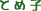 �肱�����́A�Ƃߎq���Ă����́A�ق�Ƃ͂ˁB